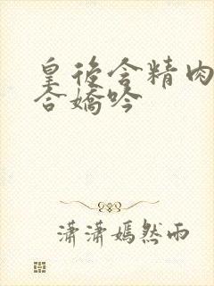 皇后含精肉臀迎合娇吟