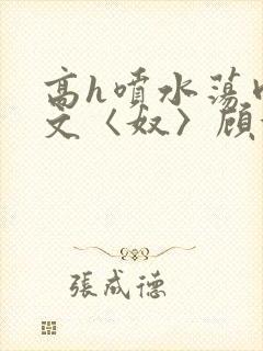 高h喷水荡肉欲文〈奴〉顾依依