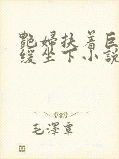 艳妇扶着巨龙缓缓坐下小说