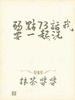 弱点73话我也要一起洗