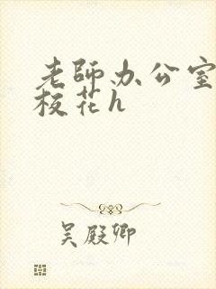 老师办公室狂肉校花h