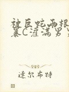 被巨蛇两根强制暴C灌满男男漫画