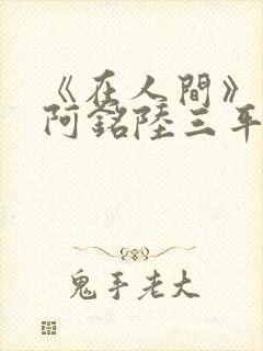 《在人间》采薇阿铭陆三平小说