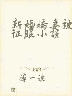 新婚娇妻被巨茎征服小说