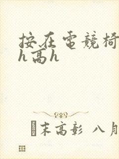 按在电竞椅上ch高h