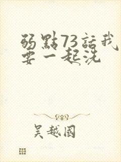 弱点73话我也要一起洗