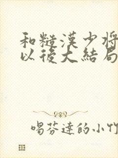 和糙汉少将闪婚以后大结局