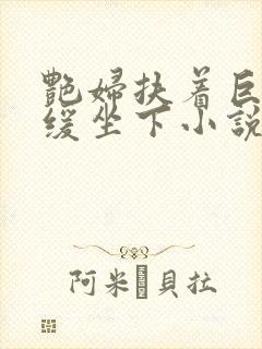 艳妇扶着巨龙缓缓坐下小说