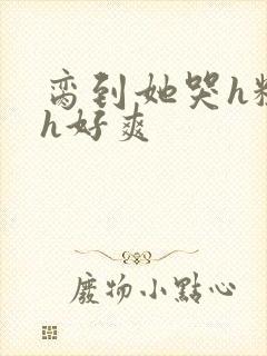 脔到她哭h粗话h好爽