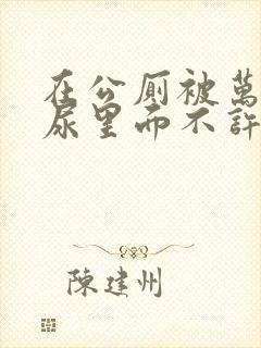 在公厕被万人C尿里面不许漏出来