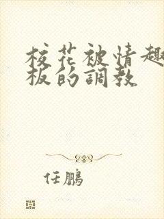 校花被情趣店老板的调教