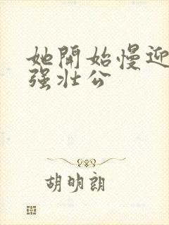 她开始慢迎迎合强壮公