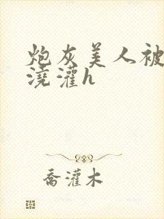 炮灰美人被男配浇灌h