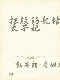 把朕的龙精含h太子妃