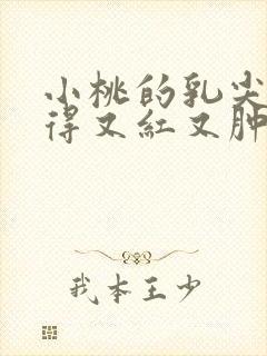 小桃的乳尖被吸得又红又肿