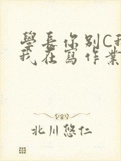 学长你别C我了我在写作业
