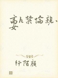 高h禁伦亲小幺女