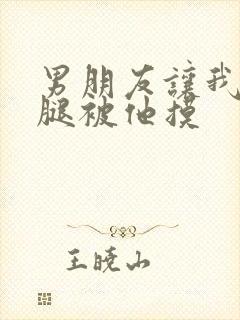 男朋友让我打开腿被他摸