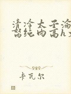 清冷太子沦为禁胬纯肉高h文