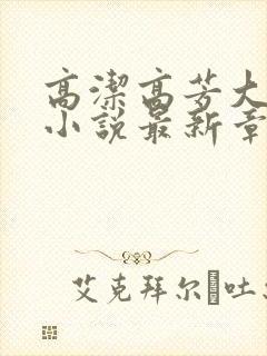 高洁高芳大团圆小说最新章节免费阅读