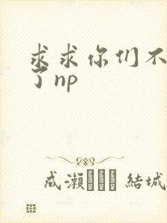 求求你们不要做了np