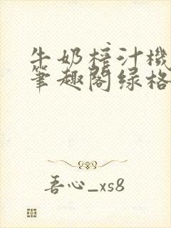 牛奶榨汁机po笔趣阁绿格子