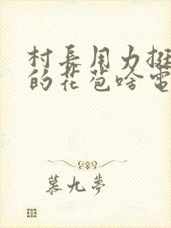 村长用力挺进她的花苞啥电视