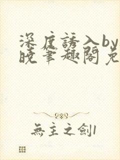 深度诱入by欲晓笔趣阁免费阅读小说