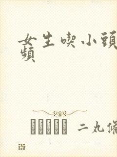 女生吃小头头视频