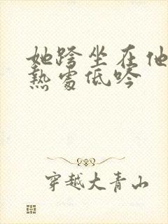 她跨坐在他的炽热处低吟