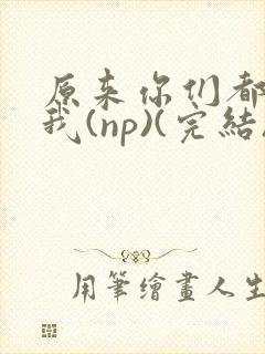 原来你们都想上我(np)(完结)