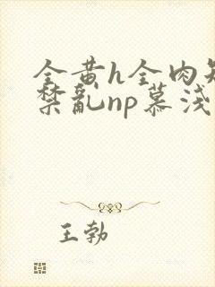 全黄h全肉短篇禁乱np慕浅浅