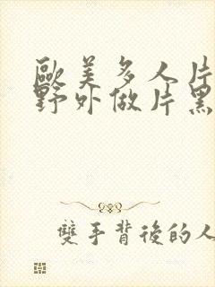 欧美多人片高潮野外做片黑人