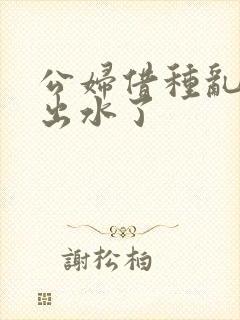 公妇借种乱h日出水了