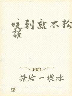 咬到就不松口小说