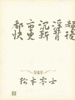 都市沉浮超前超快更新背后原因