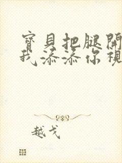 宝贝把腿开大让我添添你视频