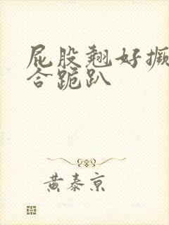 屁股翘好撅高迎合跪趴