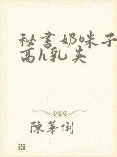 秘书奶咪子真大高h乳夹