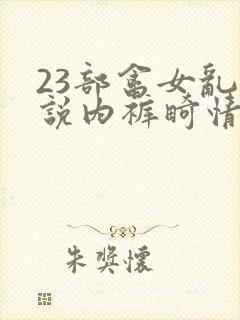 23部禽女乱小说内裤畸情视频