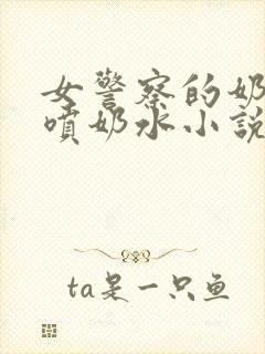 女警察的奶头又喷奶水小说