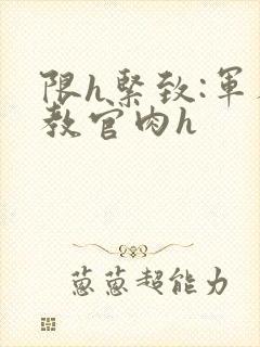 限h紧致:军人教官肉h
