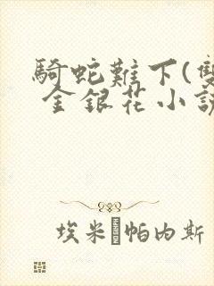 骑蛇难下(双) 金银花小说免费阅读