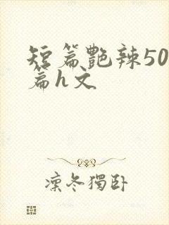 短篇艳辣500篇h文