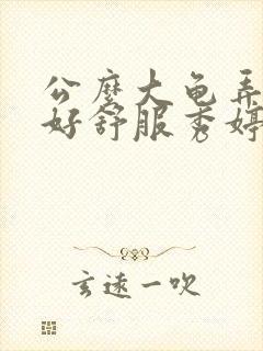 公么大龟弄得我好舒服秀婷