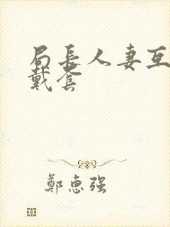 局长人妻互换不戴套