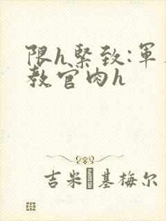 限h紧致:军人教官肉h