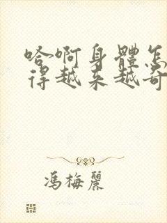 哈啊身体怎么变得越来越奇怪了