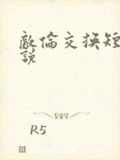 敌伦交换短篇小说