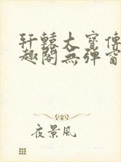 轩辕大宝传奇笔趣阁无弹窗